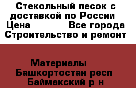  Стекольный песок с доставкой по России › Цена ­ 1 190 - Все города Строительство и ремонт » Материалы   . Башкортостан респ.,Баймакский р-н